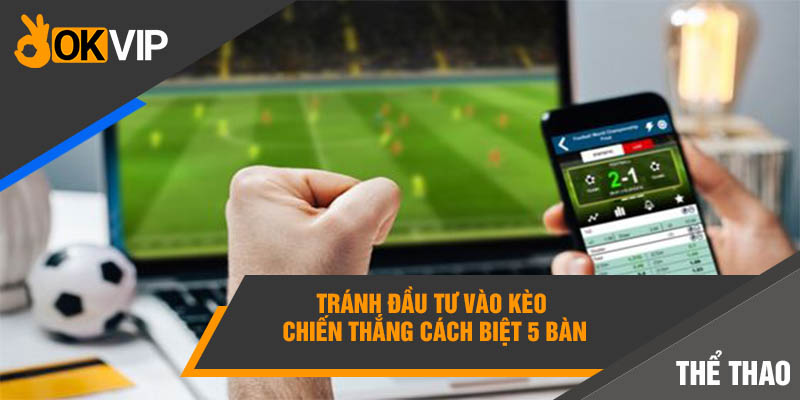 Loại Kèo Nào Không Nên Cược Tránh Bay Sạch Túi Tiền? 4 Tránh đầu tư vào kèo chiến thắng cách biệt 5 bàn